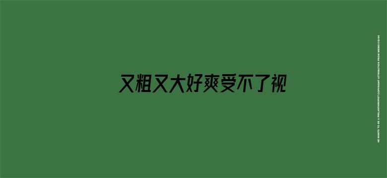 >又粗又大好爽受不了视频横幅海报图